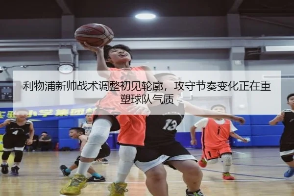 利物浦新帅战术调整初见轮廓，攻守节奏变化正在重塑球队气质