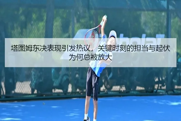 塔图姆东决表现引发热议，关键时刻的担当与起伏为何总被放大