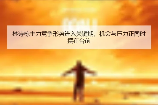 林诗栋主力竞争形势进入关键期，机会与压力正同时摆在台前