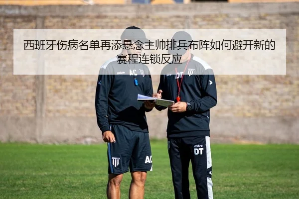 西班牙伤病名单再添悬念主帅排兵布阵如何避开新的赛程连锁反应（leyu）