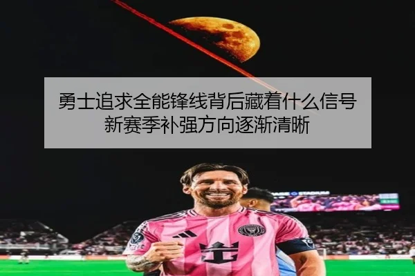 勇士追求全能锋线背后藏着什么信号 新赛季补强方向逐渐清晰 | leyu